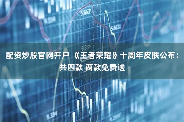 配资炒股官网开户 《王者荣耀》十周年皮肤公布：共四款 两款免费送