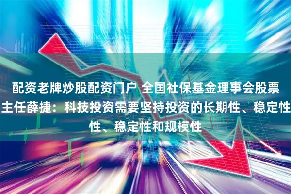 配资老牌炒股配资门户 全国社保基金理事会股票投资部副主任薛捷：科技投资需要坚持投资的长期性、稳定性和规模性