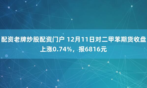 配资老牌炒股配资门户 12月11日对二甲苯期货收盘上涨0.74%，报6816元