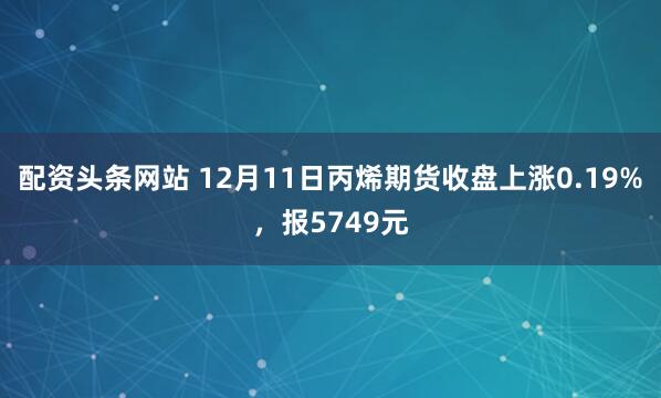 配资头条网站 12月11日丙烯期货收盘上涨0.19%，报5749元