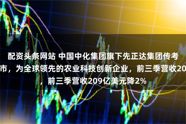 配资头条网站 中国中化集团旗下先正达集团传考虑明年赴港上市，为全球领先的农业科技创新企业，前三季营收209亿美元降2%