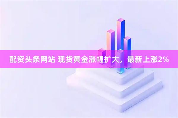 配资头条网站 现货黄金涨幅扩大，最新上涨2%