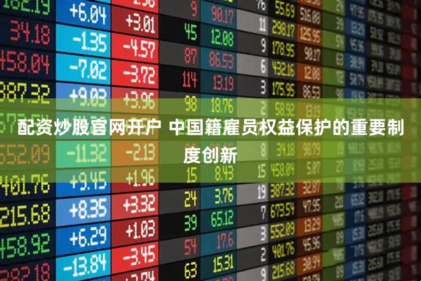 配资炒股官网开户 中国籍雇员权益保护的重要制度创新