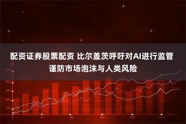配资证券股票配资 比尔盖茨呼吁对AI进行监管 谨防市场泡沫与人类风险