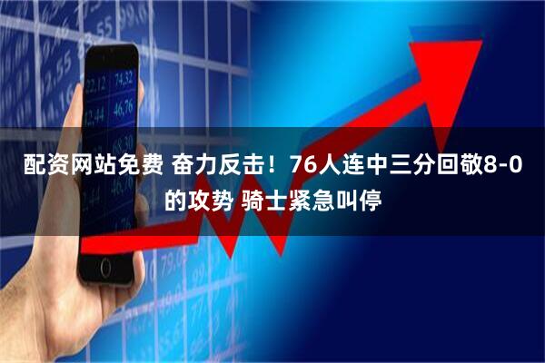 配资网站免费 奋力反击！76人连中三分回敬8-0的攻势 骑士紧急叫停