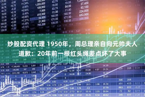 炒股配资代理 1950年，周总理亲自向元帅夫人道歉：20年前一根红头绳差点坏了大事