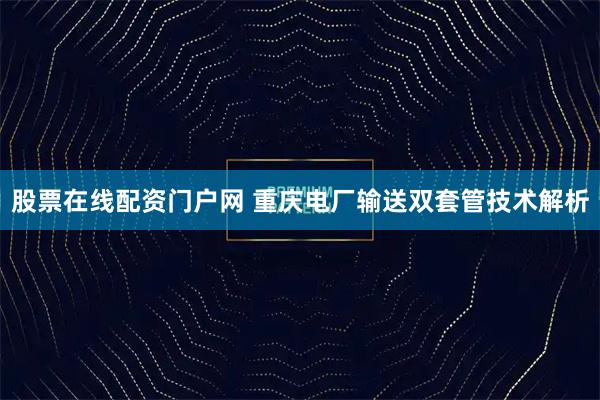股票在线配资门户网 重庆电厂输送双套管技术解析