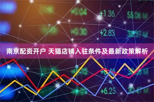 南京配资开户 天猫店铺入驻条件及最新政策解析