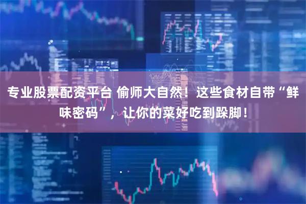 专业股票配资平台 偷师大自然！这些食材自带“鲜味密码”，让你的菜好吃到跺脚！