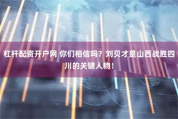 杠杆配资开户网 你们相信吗？刘贝才是山西战胜四川的关键人物！