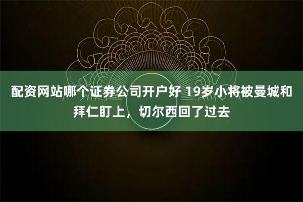 配资网站哪个证券公司开户好 19岁小将被曼城和拜仁盯上，切尔西回了过去