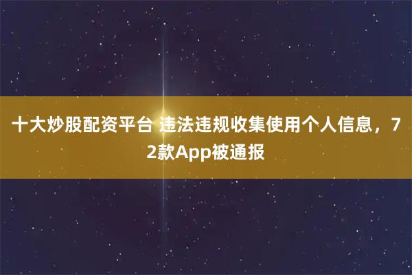 十大炒股配资平台 违法违规收集使用个人信息，72款App被通报