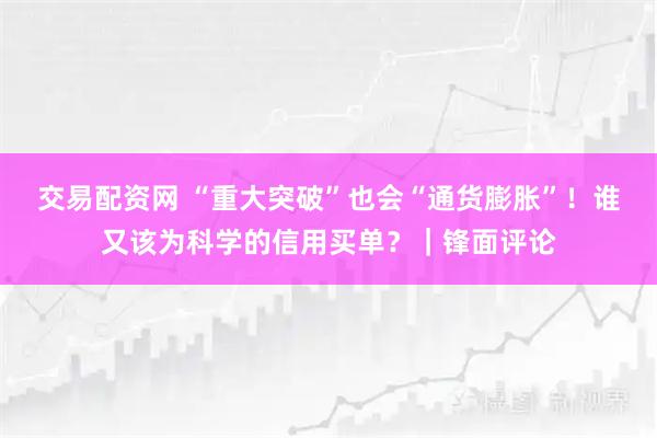 交易配资网 “重大突破”也会“通货膨胀”！谁又该为科学的信用买单？｜锋面评论