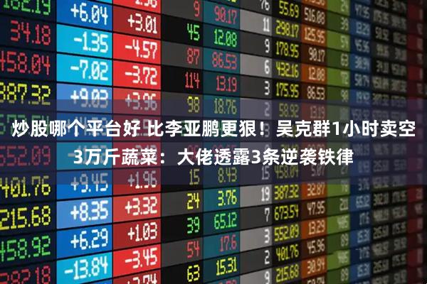炒股哪个平台好 比李亚鹏更狠！吴克群1小时卖空3万斤蔬菜：大佬透露3条逆袭铁律