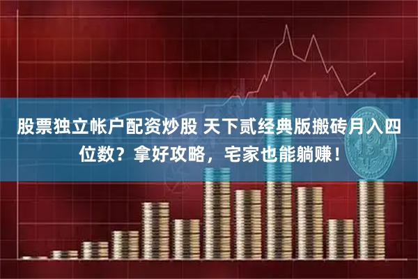 股票独立帐户配资炒股 天下贰经典版搬砖月入四位数？拿好攻略，宅家也能躺赚！