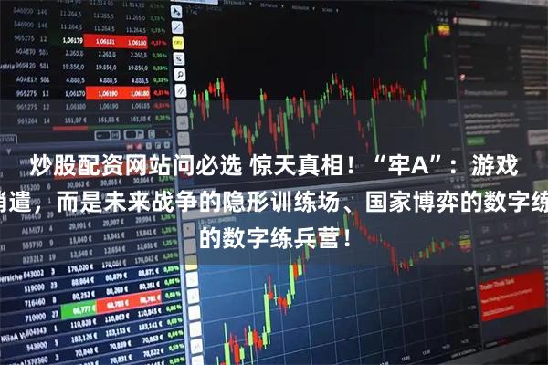 炒股配资网站问必选 惊天真相！“牢A”：游戏不是消遣，而是未来战争的隐形训练场、国家博弈的数字练兵营！