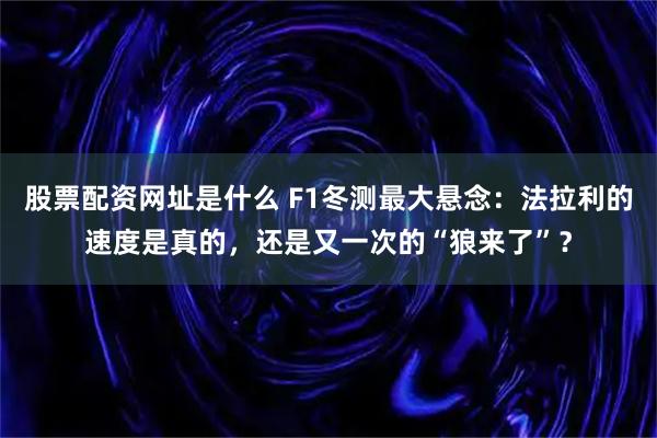 股票配资网址是什么 F1冬测最大悬念：法拉利的速度是真的，还是又一次的“狼来了”？