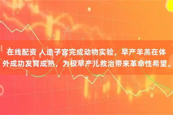 在线配资 人造子宫完成动物实验，早产羊羔在体外成功发育成熟，为极早产儿救治带来革命性希望。