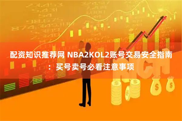 配资知识推荐网 NBA2KOL2账号交易安全指南：买号卖号必看注意事项