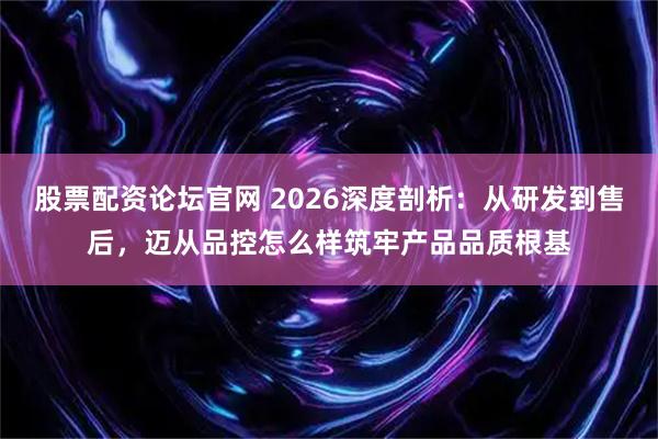 股票配资论坛官网 2026深度剖析：从研发到售后，迈从品控怎么样筑牢产品品质根基