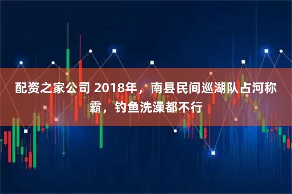 配资之家公司 2018年，南县民间巡湖队占河称霸，钓鱼洗澡都不行