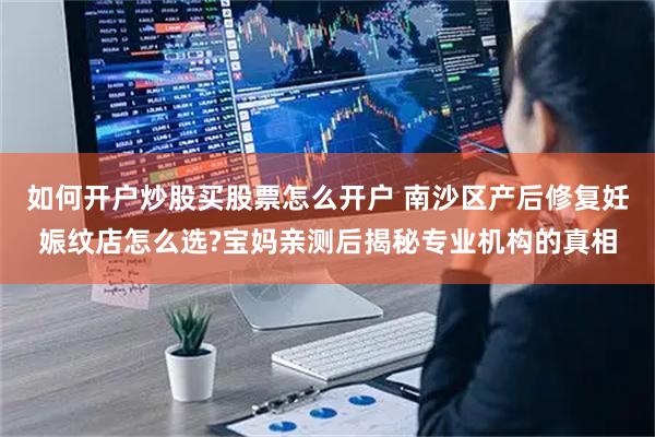 如何开户炒股买股票怎么开户 南沙区产后修复妊娠纹店怎么选?宝妈亲测后揭秘专业机构的真相