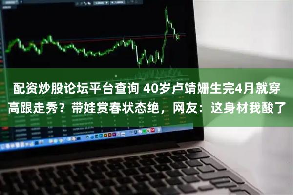 配资炒股论坛平台查询 40岁卢靖姗生完4月就穿高跟走秀？带娃赏春状态绝，网友：这身材我酸了