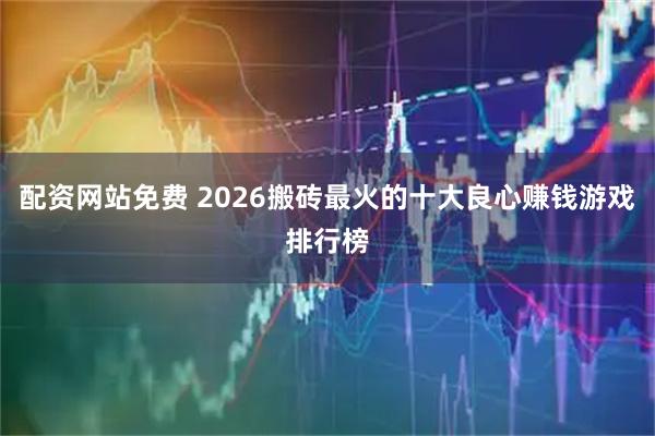 配资网站免费 2026搬砖最火的十大良心赚钱游戏排行榜