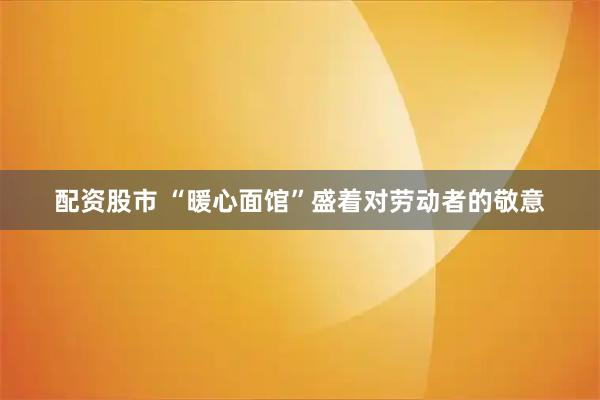 配资股市 “暖心面馆”盛着对劳动者的敬意