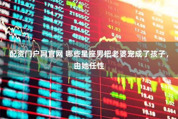 配资门户网官网 哪些星座男把老婆宠成了孩子，由她任性