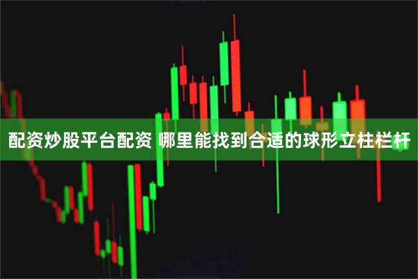 配资炒股平台配资 哪里能找到合适的球形立柱栏杆