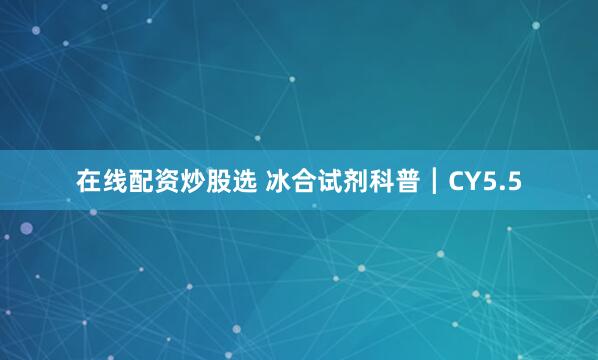 在线配资炒股选 冰合试剂科普┃CY5.5