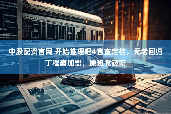 中股配资官网 开始推理吧4官宣定档，元老回归丁程鑫加盟，原班党破防