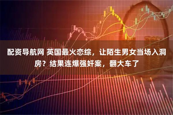 配资导航网 英国最火恋综，让陌生男女当场入洞房？结果连爆强奸案，翻大车了