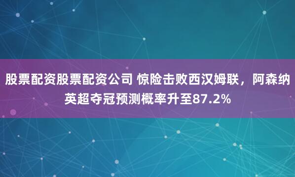 股票配资股票配资公司 惊险击败西汉姆联，阿森纳英超夺冠预测概率升至87.2%