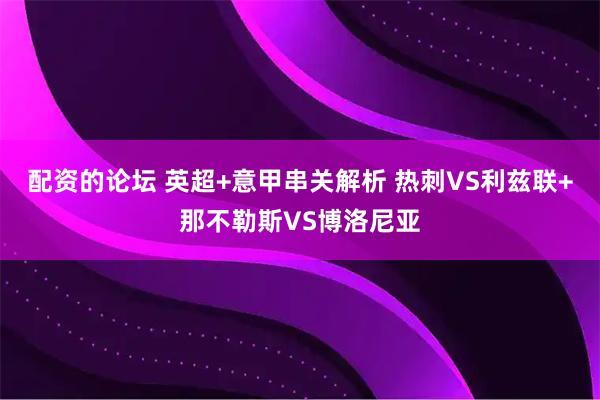配资的论坛 英超+意甲串关解析 热刺VS利兹联+那不勒斯VS博洛尼亚