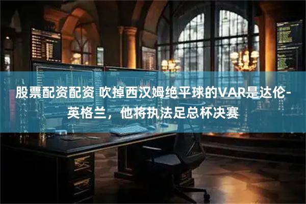 股票配资配资 吹掉西汉姆绝平球的VAR是达伦-英格兰，他将执法足总杯决赛