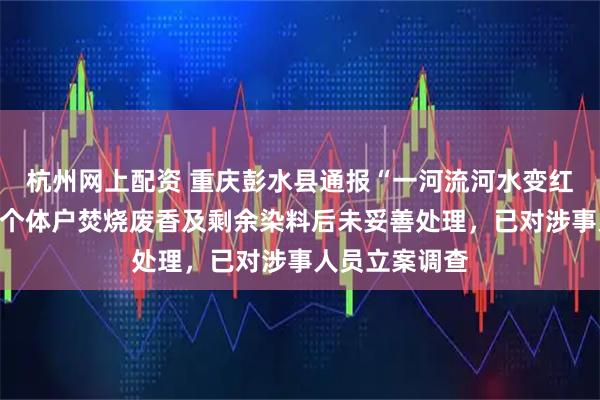 杭州网上配资 重庆彭水县通报“一河流河水变红”：当地制香个体户焚烧废香及剩余染料后未妥善处理，已对涉事人员立案调查