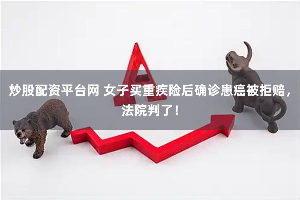炒股配资平台网 女子买重疾险后确诊患癌被拒赔，法院判了！