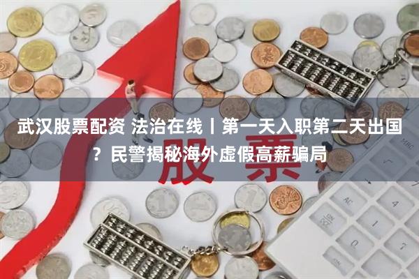 武汉股票配资 法治在线丨第一天入职第二天出国？民警揭秘海外虚假高薪骗局