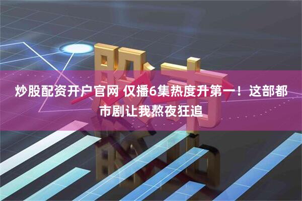 炒股配资开户官网 仅播6集热度升第一！这部都市剧让我熬夜狂追
