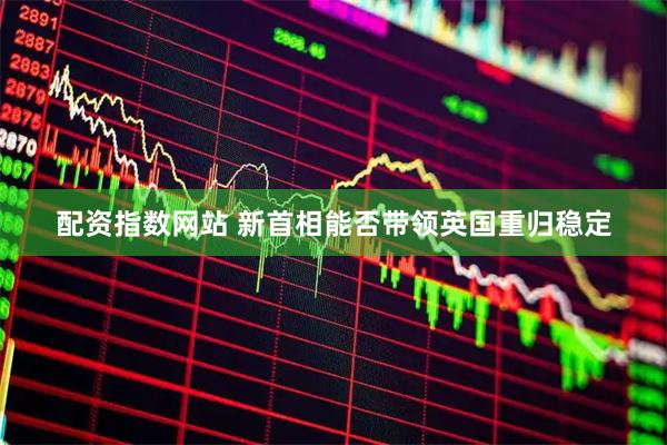配资指数网站 新首相能否带领英国重归稳定