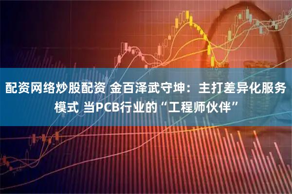 配资网络炒股配资 金百泽武守坤：主打差异化服务模式 当PCB行业的“工程师伙伴”
