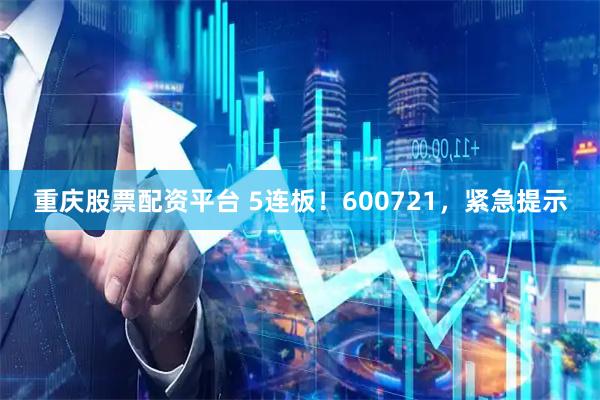 重庆股票配资平台 5连板！600721，紧急提示