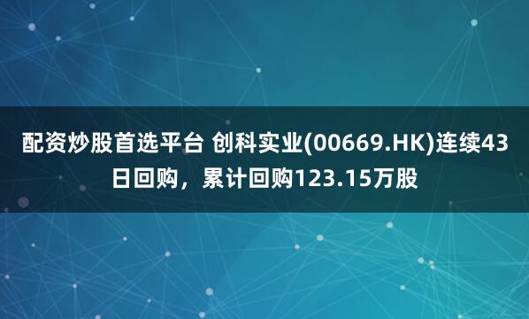配资炒股首选平台 创科实业(00669.HK)连续43日回购，累计回购123.15万股