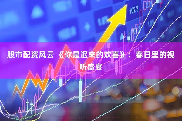股市配资风云 《你是迟来的欢喜》：春日里的视听盛宴